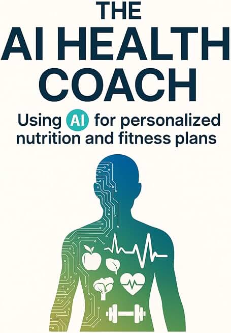 The AI Health Coach: Using AI for Personalized Nutrition and Fitness Plans: Your Guide to Smarter Diets, Customized Exercise, and Sustainable Lifestyle Results with AI